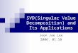 SVD(Singular Value Decomposition) and Its Applications Joon Jae Lee 2006. 01.10