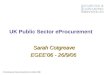 © Sourcing and Outsourcing Services Limited, 2006 UK Public Sector eProcurement Sarah Cotgreave EGEE’06 - 26/9/06