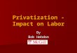 Privatization - Impact on Labor By Bob Hebdon. Unionization – Overall Impact