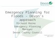 Emergency Planning for Floods – Devon’s approach Richard Horne Emergency Planning Manager Devon County Council