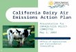 1 California Dairy Air Emissions Action Plan Presentation for CRPAQS/CCOS POLICY COMMITTEE May 2, 2003 Matthew D. Summers, PE Office of Agriculture and