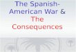 The Spanish- American War & The Consequences. Turning Point The Spanish-American War marked the end of Spain’s colonial empire. The United States had