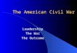 The American Civil War Leadership The War The Outcome
