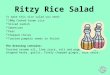 Ritzy Rice Salad To make this rice salad you need: 100g Cooked brown rice Sliced radish Sweetcorn Peas Chopped chives Toasted pumpkin seeds to finish The