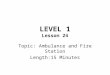 LEVEL 1 Lesson 24 Topic: Ambulance and Fire Station Length:15 Minutes