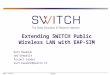 2007 © SWITCH TNC2007 Extending SWITCH Public Wireless LAN with EAP-SIM Kurt Baumann SWITCHmobile Project Leader kurt.baumann@switch.ch