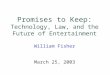 Promises to Keep: Technology, Law, and the Future of Entertainment William Fisher March 25, 2003