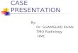 CASE PRESENTATION By: Dr. SHAMSHAD KHAN TMO Radiology HMC