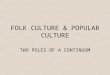 FOLK CULTURE & POPULAR CULTURE TWO POLES OF A CONTINUUM