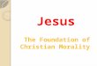The Foundation of Christian Morality The Foundation of Christian Morality Jesus