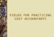FIELDS FOR PRACTICING COST ACCOUNTANTS. Field for Practicing Cost Accountants  A Cost Accountant may build up his own practice by obtaining a license