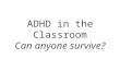 ADHD in the Classroom Can anyone survive?. Quote for the Day I was trying to daydream, but my mind kept wandering. Steven Wright