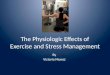 The Physiologic Effects of Exercise and Stress Management By Victoria Munoz