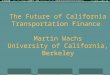 The Future of California Transportation Finance Martin Wachs University of California, Berkeley