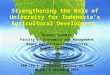 Strengthening the Role of University for Indonesia’s Agricultural Development Yusman Syaukat Faculty of Economics and Management Bogor Agricultural University