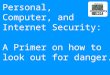 Personal, Computer, and Internet Security: A Primer on how to look out for danger