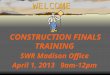 WELCOME CONSTRUCTION FINALS TRAINING SWR Madison Office April 1, 2013 9am-12pm