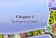 Chapter 1 The Properties of Matter. WHAT IS MATTER? Everything Is Made of Matter –matter = anything that has volume and mass Matter Has Volume –volume