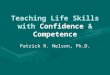 Teaching Life Skills with Confidence & Competence Patrick R. Nelson, Ph.D