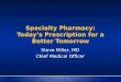 Specialty Pharmacy: Today’s Prescription for a Better Tomorrow Steve Miller, MD Chief Medical Officer