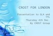 CROST FOR LONDON Presentation to GLA and TfL Thursday 4th Dec. By CROST Group