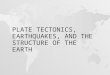 PLATE TECTONICS, EARTHQUAKES, AND THE STRUCTURE OF THE EARTH