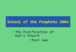 School of the Prophets 2004 The Purification of God’s ChurchThe Purification of God’s Church Part twoPart two