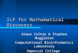 ILP for Mathematical Discovery Simon Colton & Stephen Muggleton Computational Bioinformatics Laboratory Imperial College