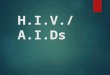 H.I.V./ A.I.Ds.. WHAT IS HIV??  “Human Immunodeficiency Virus”  A unique type of virus (a retrovirus)  Invades the helper T cells in the body of the