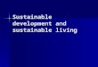 Sustainable development and sustainable living. Teaching and learning strategies for sustainable development What is sustainable development? – interactive