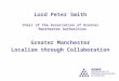 Lord Peter Smith Chair of the Association of Greater Manchester Authorities Greater Manchester Localism through Collaboration