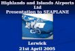 Highlands and Islands Airports Ltd Presentation to SEAPLANE Lerwick 21st April 2005