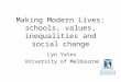 Making Modern Lives: schools, values, inequalities and social change Lyn Yates University of Melbourne
