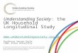 Understanding Society: the UK Household Longitudinal Study   Professor Vernon Gayle ISER, Essex University