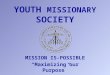 MISSION IS-POSSIBLE “Maximizing our Purpose”. Leader:The purpose of the Youth Missionary Society is and remains: Youth: We are members of the Youth Missionary