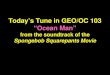 Today’s Tune in GEO/OC 103 “Ocean Man” from the soundtrack of the Spongebob Squarepants Movie