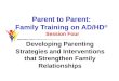Parent to Parent: Family Training on AD/HD ® Session Four Developing Parenting Strategies and Interventions that Strengthen Family Relationships