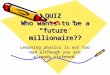 QUIZ Who wants to be a “ future ” millionaire?? Learning physics is not too bad although you are already sickened
