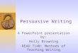 Persuasive Writing A PowerPoint presentation by: Holly Browning READ 7140: Methods of Teaching Writing
