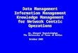 Data Management Information Management Knowledge Management for Network Centric Operations Dr. Bhavani Thuraisingham The University of Texas at Dallas