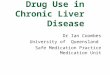 Drug Use in Chronic Liver Disease Dr Ian Coombes University of Queensland Safe Medication Practice Medication Unit