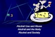 3 Alcohol Use and Abuse Alcohol and the Body Alcohol and Society