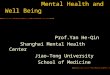 Mental Health and Well Being Prof.Yan He-Qin Shanghai Mental Health Center Jiao-Tong University School of Medicine