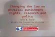 Changing the law on physical punishment – rights, research and policy Anne B. Smith NZ-UK Link Foundation Visiting Professor University of Otago