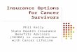 Insurance Options for Cancer Survivors Phil Kelly State Health Insurance Benefits Advisors (SHIBA) in coordination with Cancer Lifeline