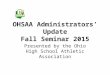 OHSAA Administrators’ Update Fall Seminar 2015 Presented by the Ohio High School Athletic Association