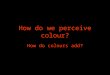 How do we perceive colour? How do colours add?. What is colour? Light comes in many “colours”. Light is an electromagnetic wave. Each “colour” is created
