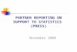 PARTNER REPORTING ON SUPPORT TO STATISTICS (PRESS) November 2008