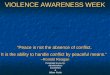 VIOLENCE AWARENESS WEEK “Peace is not the absence of conflict. It is the ability to handle conflict by peaceful means.” ~Ronald Reagan Presented to you