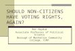 SHOULD NON-CITIZENS HAVE VOTING RIGHTS, AGAIN? Ron Hayduk Associate Professor of Political Science Borough of Manhattan Community College, CUNY